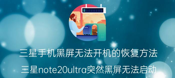 三星手机黑屏无法开机的恢复方法 三星note20ultra突然黑屏无法启动？